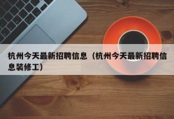 杭州今天最新招聘信息（杭州今天最新招聘信息装修工）