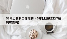 58网上兼职工作招聘（58网上兼职工作招聘可靠吗）