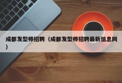 成都发型师招聘（成都发型师招聘最新信息网）