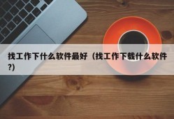 找工作下什么软件最好（找工作下载什么软件?）