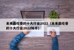 未来最吃香的十大行业2022（未来最吃香的十大行业2022知乎）