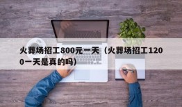 火葬场招工800元一天（火葬场招工1200一天是真的吗）