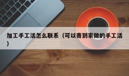 加工手工活怎么联系（可以寄到家做的手工活）