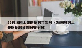 58同城网上兼职招聘可靠吗（58同城网上兼职招聘可靠吗安全吗）