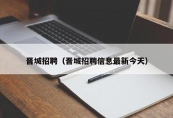 晋城招聘（晋城招聘信息最新今天）