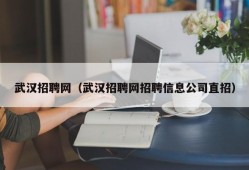 武汉招聘网（武汉招聘网招聘信息公司直招）