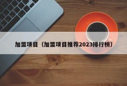 加盟项目（加盟项目推荐2023排行榜）