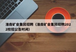 淮南矿业集团招聘（淮南矿业集团招聘2022校招公告时间）