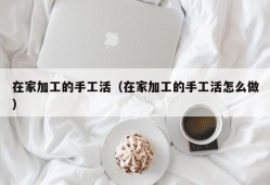 在家加工的手工活（在家加工的手工活怎么做）