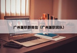 广州兼职群微信（广州兼职团队）