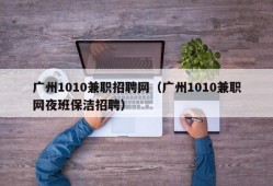 广州1010兼职招聘网（广州1010兼职网夜班保洁招聘）