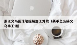 浙江义乌圆珠笔组装加工外发（新手怎么接义乌手工活）