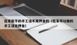 在家能干的手工活不用押金的（在家可以做的手工活无押金）