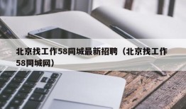 北京找工作58同城最新招聘（北京找工作 58同城网）