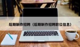 后期制作招聘（后期制作招聘职位信息）