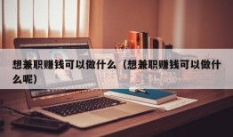 想兼职赚钱可以做什么（想兼职赚钱可以做什么呢）