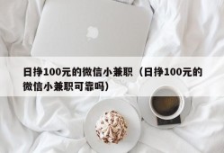 日挣100元的微信小兼职（日挣100元的微信小兼职可靠吗）