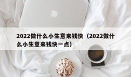 2022做什么小生意来钱快（2022做什么小生意来钱快一点）