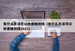 有什么方法可以快速赚到钱（有什么方法可以快速赚到钱2023）