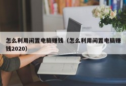 怎么利用闲置电脑赚钱（怎么利用闲置电脑赚钱2020）