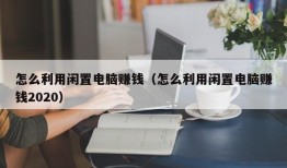 怎么利用闲置电脑赚钱（怎么利用闲置电脑赚钱2020）