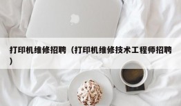 打印机维修招聘（打印机维修技术工程师招聘）