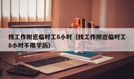 找工作附近临时工8小时（找工作附近临时工8小时不限学历）