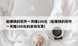 能赚钱的软件一天赚100元（能赚钱的软件一天赚100元的游戏文章）