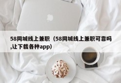 58同城线上兼职（58同城线上兼职可靠吗,让下载各种app）