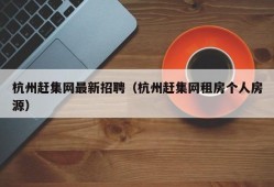 杭州赶集网最新招聘（杭州赶集网租房个人房源）