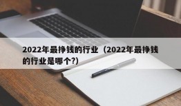 2022年最挣钱的行业（2022年最挣钱的行业是哪个?）