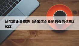 哈尔滨企业招聘（哈尔滨企业招聘保洁信息2023）