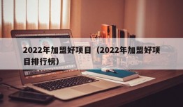 2022年加盟好项目（2022年加盟好项目排行榜）