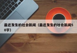 最近发生的社会新闻（最近发生的社会新闻50字）