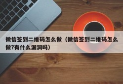 微信签到二维码怎么做（微信签到二维码怎么做?有什么漏洞吗）