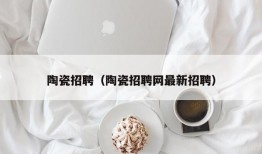 陶瓷招聘（陶瓷招聘网最新招聘）