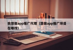 我想做app推广代理（想做app推广项目在哪找）