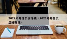 2022年开什么店挣钱（2021年开什么店好赚钱）