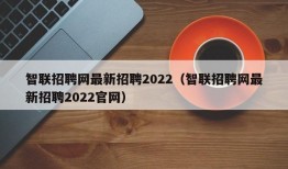 智联招聘网最新招聘2022（智联招聘网最新招聘2022官网）