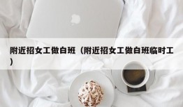 附近招女工做白班（附近招女工做白班临时工）