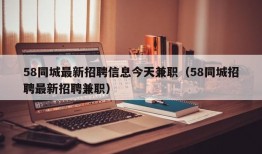 58同城最新招聘信息今天兼职（58同城招聘最新招聘兼职）