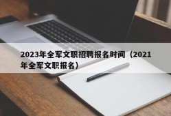 2023年全军文职招聘报名时间（2021年全军文职报名）