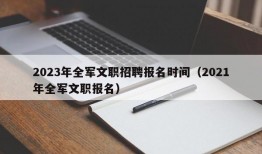 2023年全军文职招聘报名时间（2021年全军文职报名）