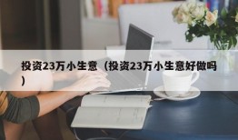 投资23万小生意（投资23万小生意好做吗）