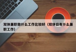 双休兼职做什么工作比较好（双休日有什么兼职工作）