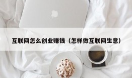 互联网怎么创业赚钱（怎样做互联网生意）