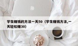 学生赚钱的方法一天50（学生赚钱方法,一天轻松赚30）