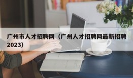 广州市人才招聘网（广州人才招聘网最新招聘2023）