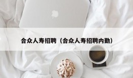 合众人寿招聘（合众人寿招聘内勤）