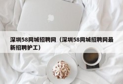 深圳58同城招聘网（深圳58同城招聘网最新招聘护工）